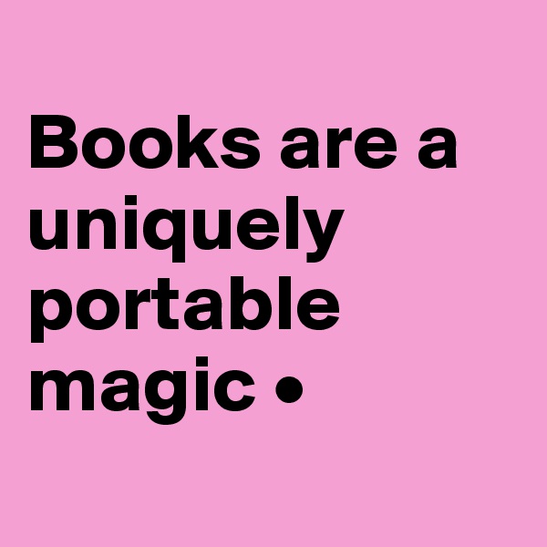 
Books are a uniquely portable magic •
