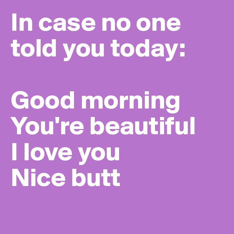 In case no one told you today:

Good morning
You're beautiful
I love you
Nice butt
