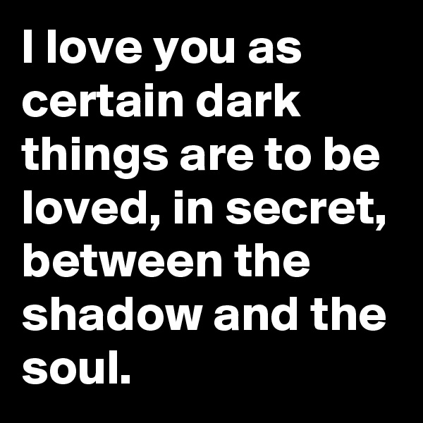 I love you as certain dark things are to be loved, in secret, between the shadow and the soul.  