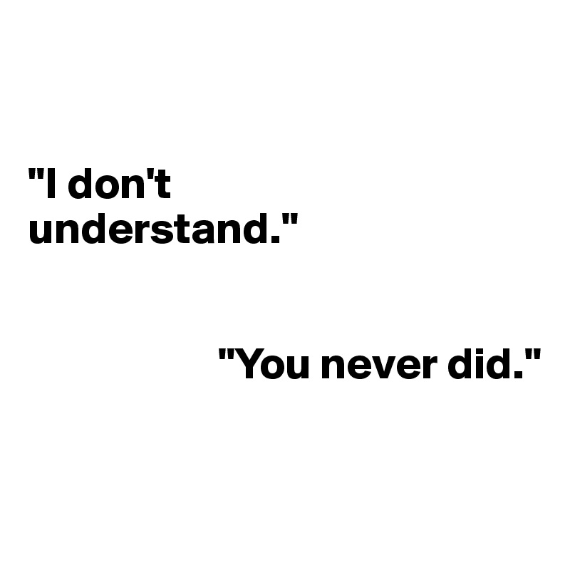 


"I don't 
understand."


                     "You never did."


