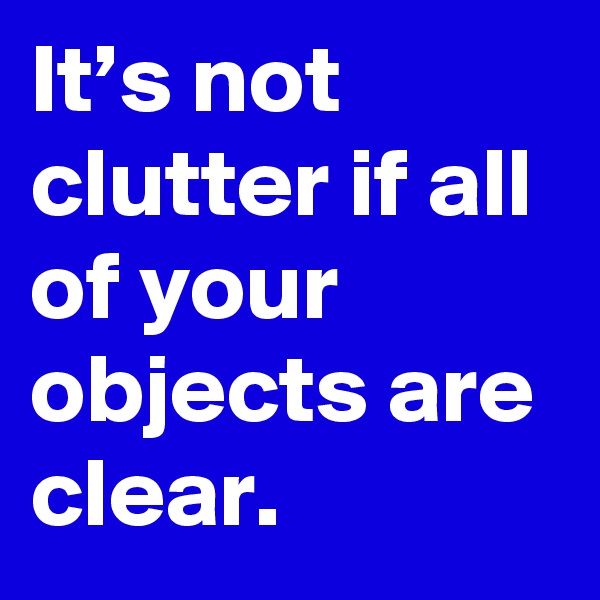 It’s not clutter if all of your objects are clear.