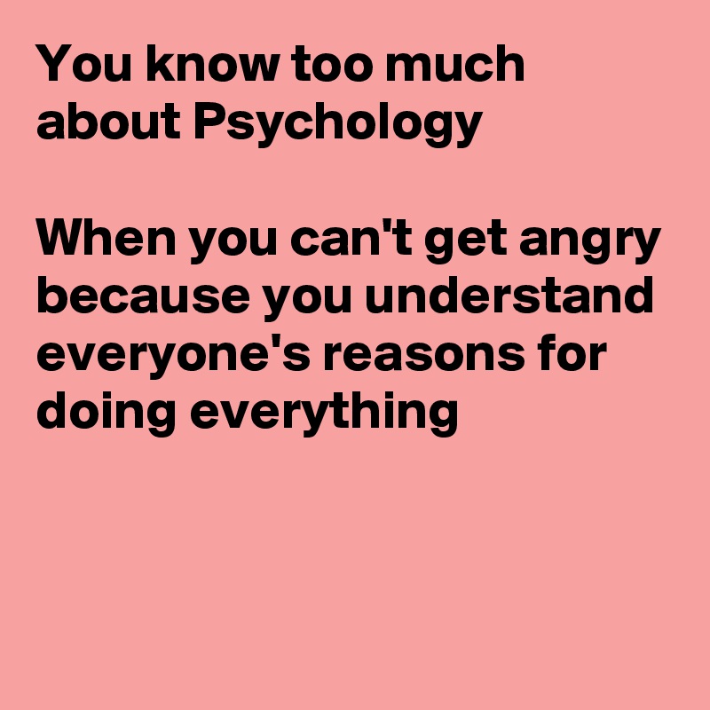 You know too much about Psychology 

When you can't get angry because you understand everyone's reasons for doing everything


