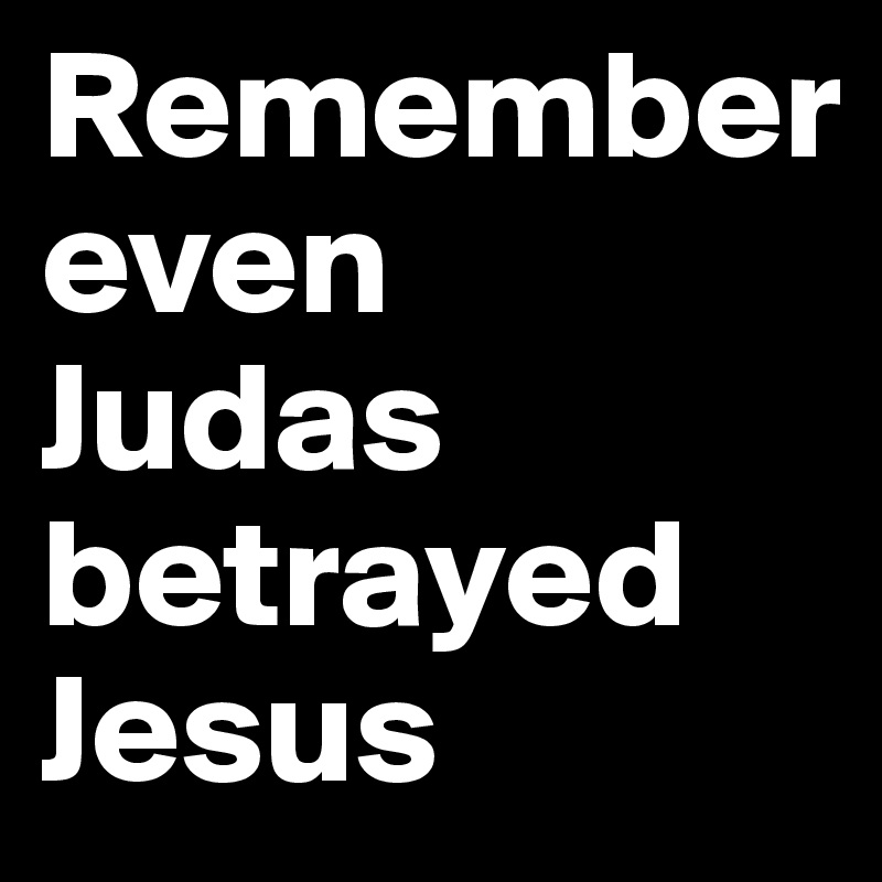 Remember
even
Judas
betrayed
Jesus