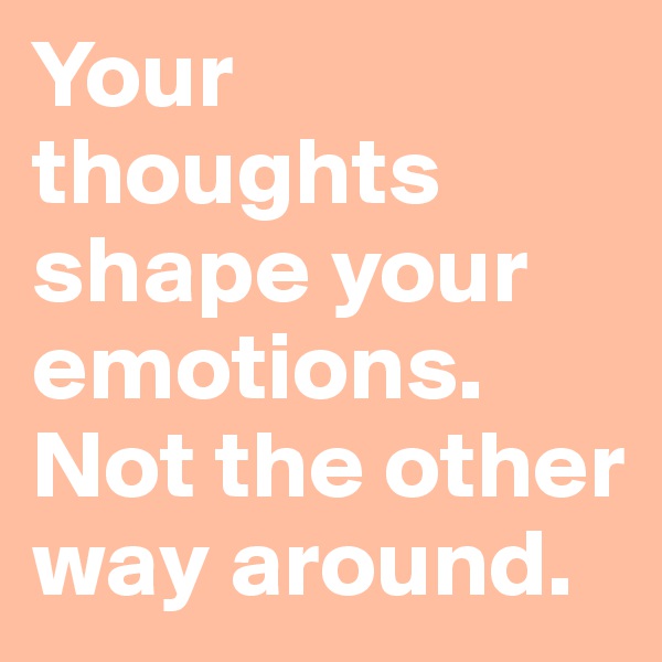 Your thoughts shape your emotions. Not the other way around. 