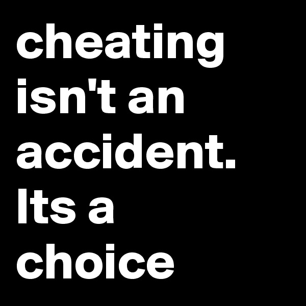 cheating isn't an accident.  Its a choice