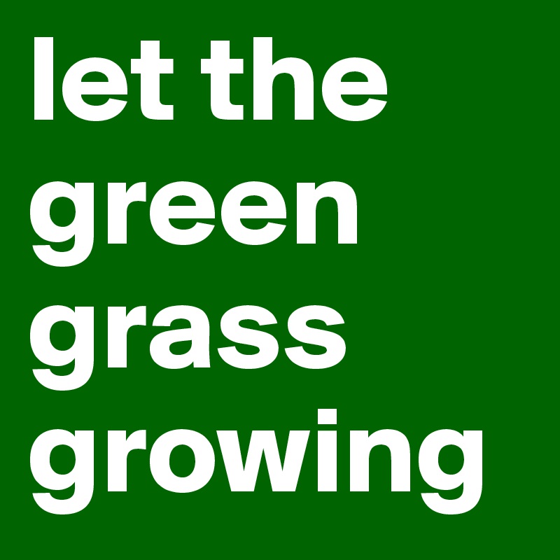 let the green grass growing