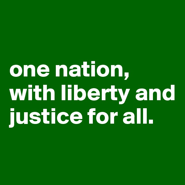 

one nation, with liberty and justice for all.

