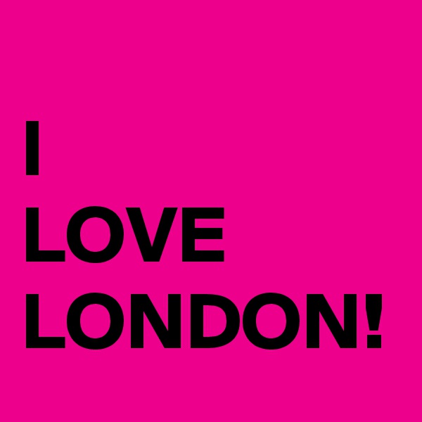 
I 
LOVE
LONDON!