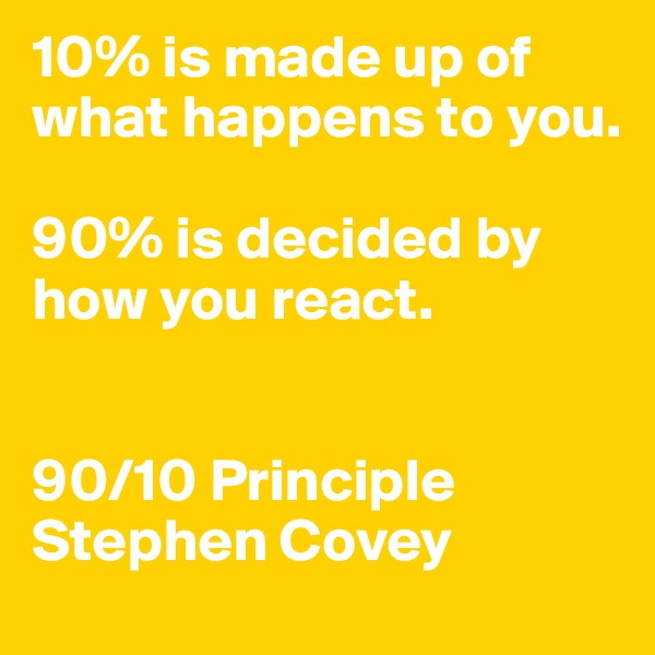 10% is made up of what happens to you.

90% is decided by how you react. 


90/10 Principle
Stephen Covey