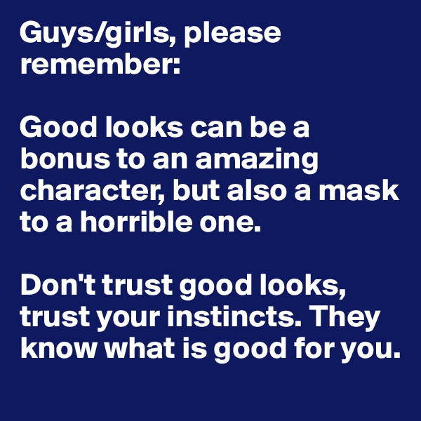 Guys/girls, please remember:

Good looks can be a bonus to an amazing character, but also a mask to a horrible one.

Don't trust good looks, trust your instincts. They know what is good for you.