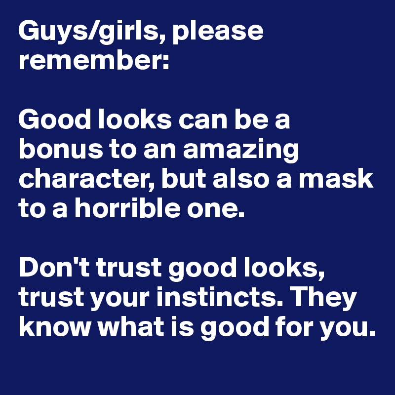 Guys/girls, please remember:

Good looks can be a bonus to an amazing character, but also a mask to a horrible one.

Don't trust good looks, trust your instincts. They know what is good for you.