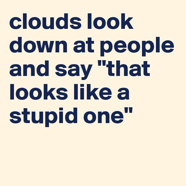 clouds look down at people and say "that looks like a stupid one"

