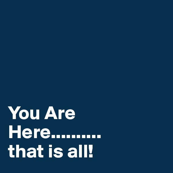 




You Are Here..........
that is all!