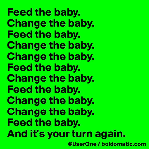 Feed the baby. 
Change the baby.
Feed the baby. 
Change the baby.
Change the baby.
Feed the baby. 
Change the baby.
Feed the baby. 
Change the baby.
Change the baby.
Feed the baby. 
And it's your turn again.
