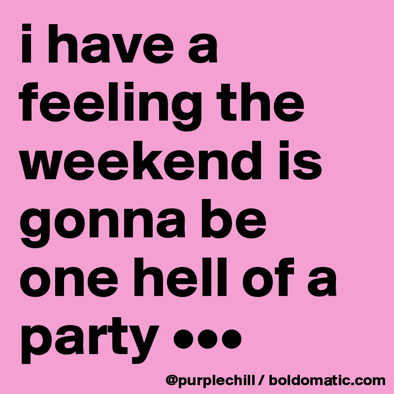 i have a feeling the weekend is gonna be one hell of a party •••