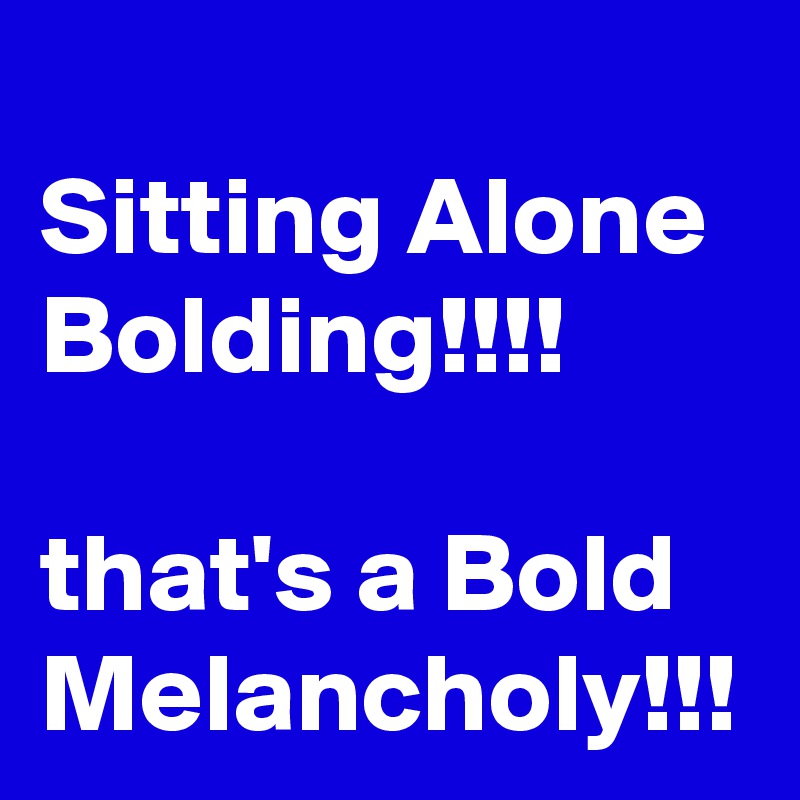 
Sitting Alone Bolding!!!!

that's a Bold Melancholy!!!