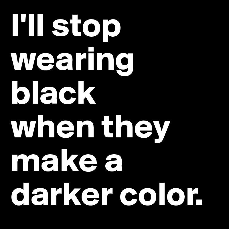 I'll stop
wearing black
when they
make a
darker color.