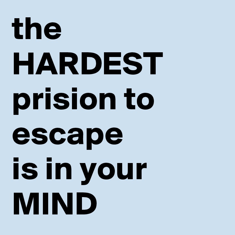 the HARDEST
prision to 
escape 
is in your
MIND