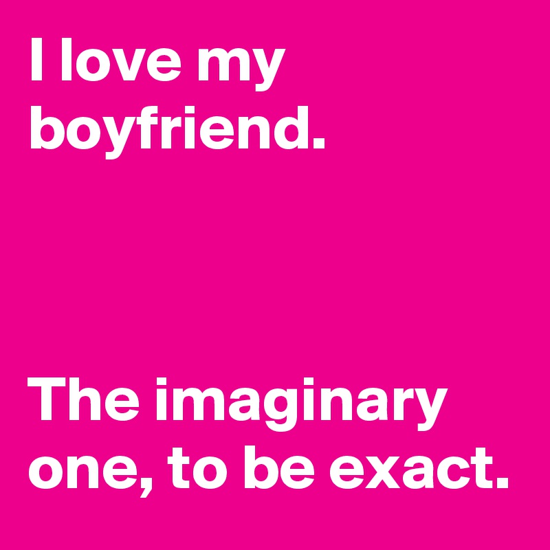 I love my boyfriend. 



The imaginary one, to be exact.