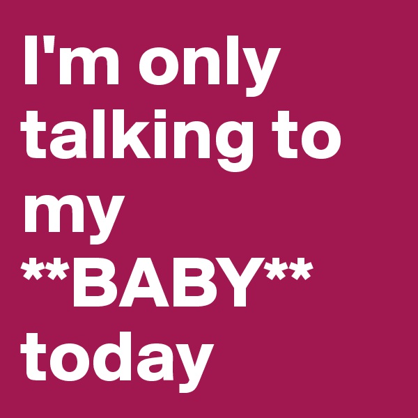 I'm only talking to my **BABY**
today