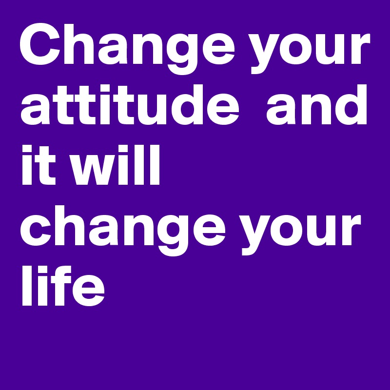 Change your attitude  and it will change your life