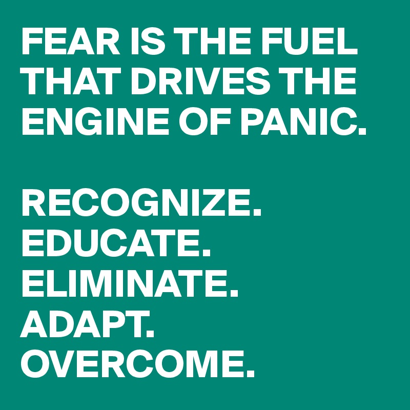 FEAR IS THE FUEL THAT DRIVES THE ENGINE OF PANIC.

RECOGNIZE. EDUCATE.
ELIMINATE.
ADAPT.
OVERCOME.