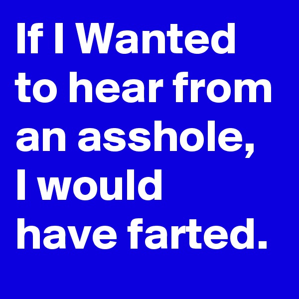 If I Wanted to hear from an asshole, I would have farted.
