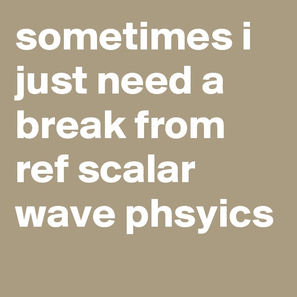 sometimes i just need a break from ref scalar wave phsyics