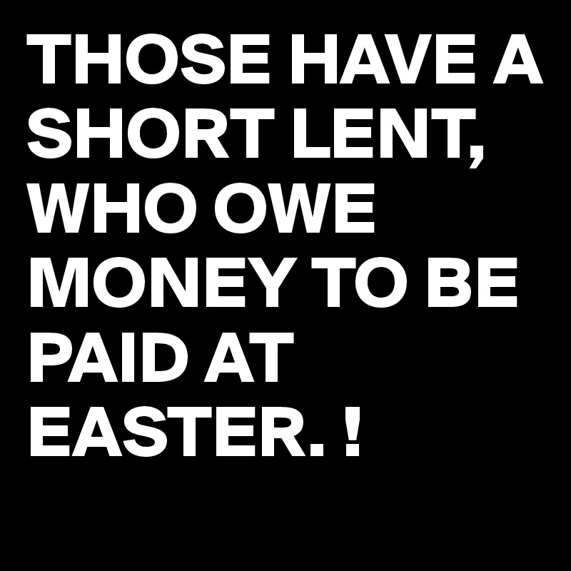 THOSE HAVE A SHORT LENT, 
WHO OWE MONEY TO BE PAID AT EASTER. !