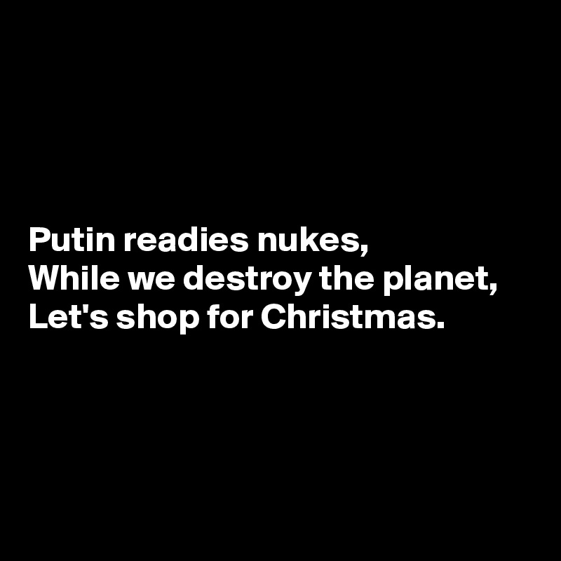 




Putin readies nukes,
While we destroy the planet,
Let's shop for Christmas.




