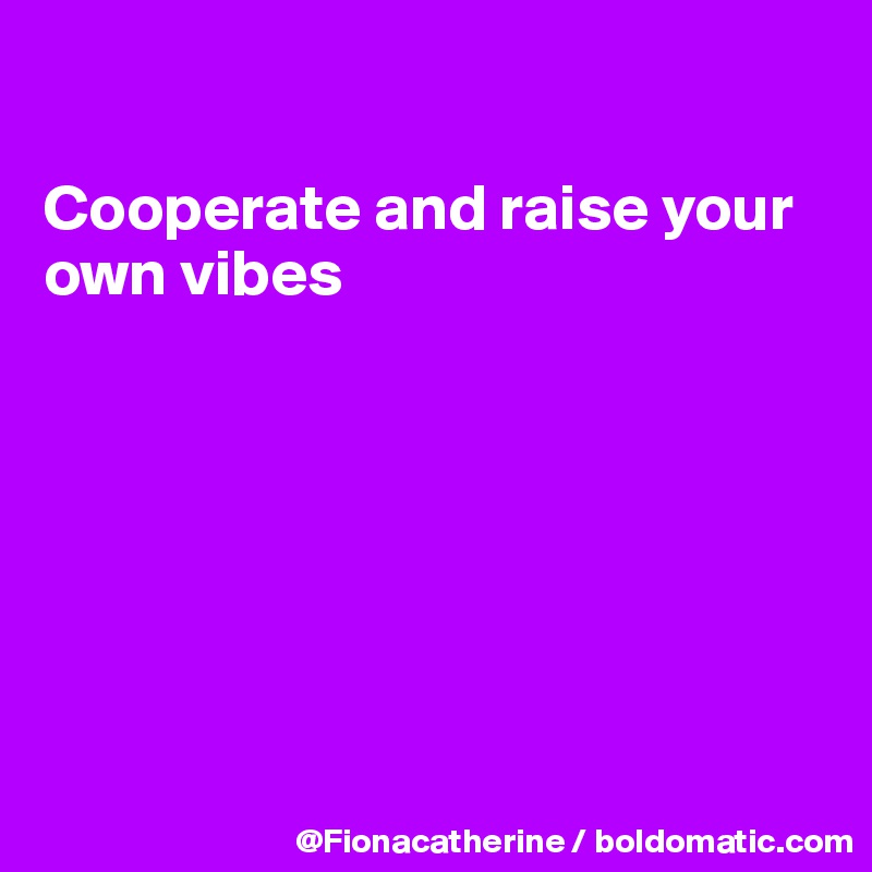 

Cooperate and raise your
own vibes







