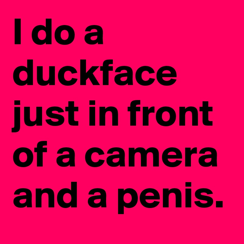 I do a duckface just in front of a camera and a penis.