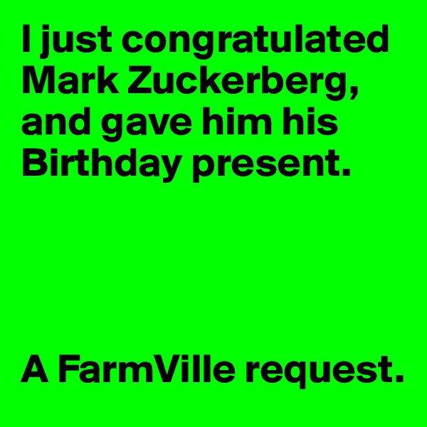 I just congratulated Mark Zuckerberg, and gave him his Birthday present.




A FarmVille request.
