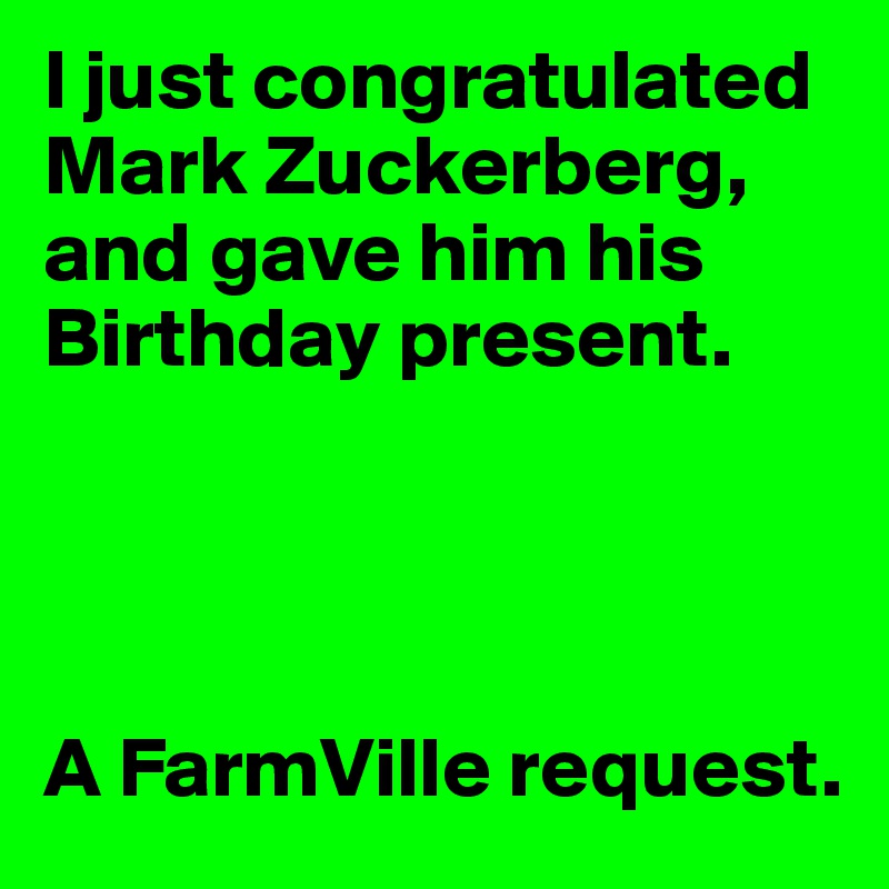 I just congratulated Mark Zuckerberg, and gave him his Birthday present.




A FarmVille request.