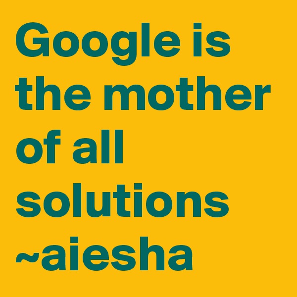 Google is the mother of all solutions
~aiesha