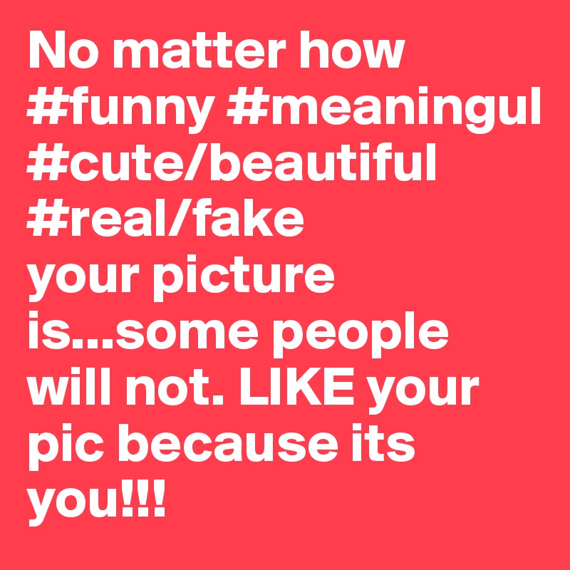 no-matter-how-funny-meaningul-cute-beautiful-real-fake-your-picture