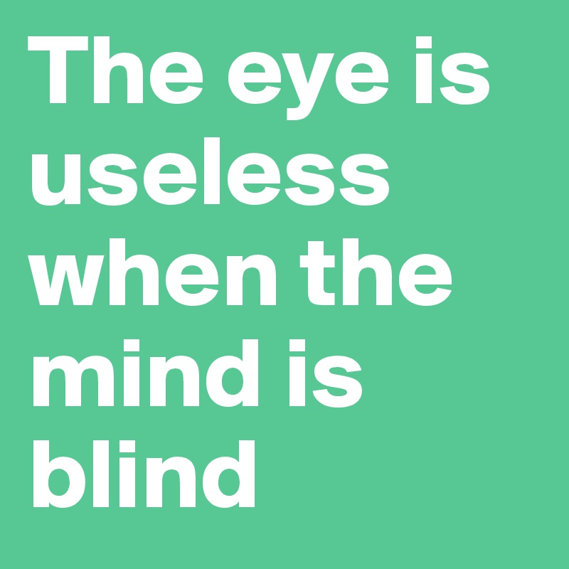 The eye is useless when the mind is blind