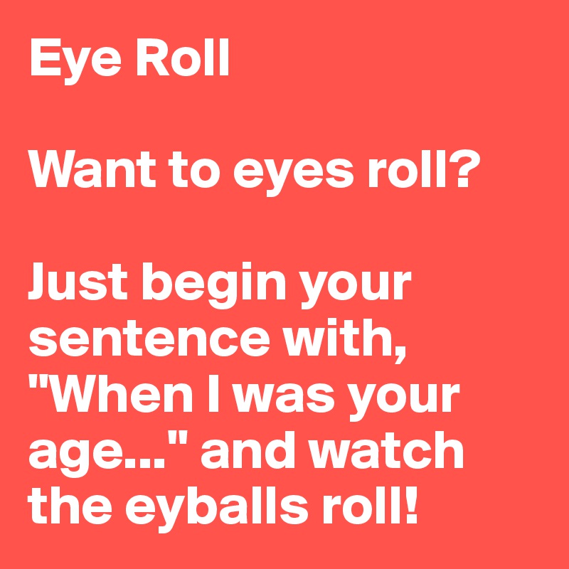 Eye Roll

Want to eyes roll? 

Just begin your sentence with, "When I was your age..." and watch the eyballs roll!