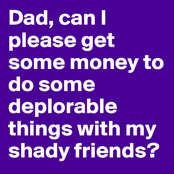 Dad, can I please get some money to do some deplorable things with my shady friends?