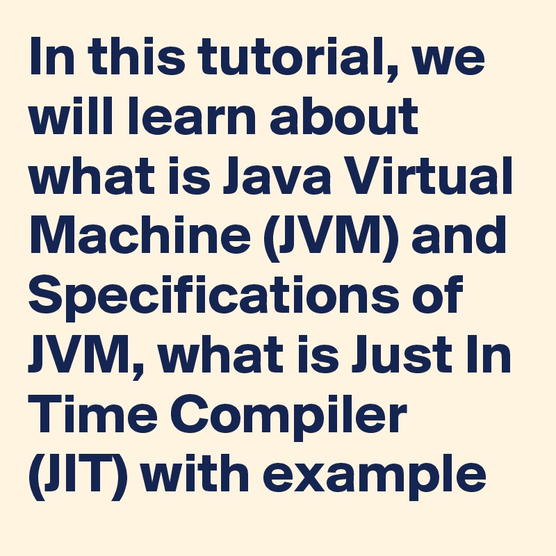 In this tutorial, we will learn about what is Java Virtual Machine (JVM) and Specifications of JVM, what is Just In Time Compiler (JIT) with example