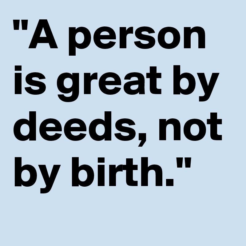 "A person is great by deeds, not by birth."