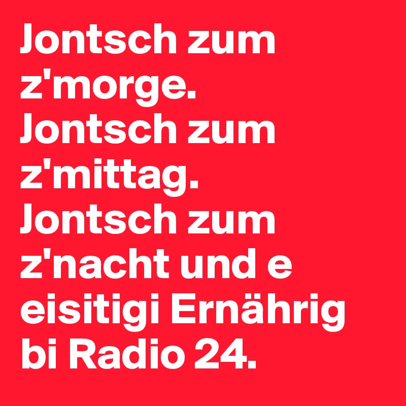 Jontsch zum z'morge.
Jontsch zum z'mittag.
Jontsch zum z'nacht und e eisitigi Ernährig bi Radio 24.