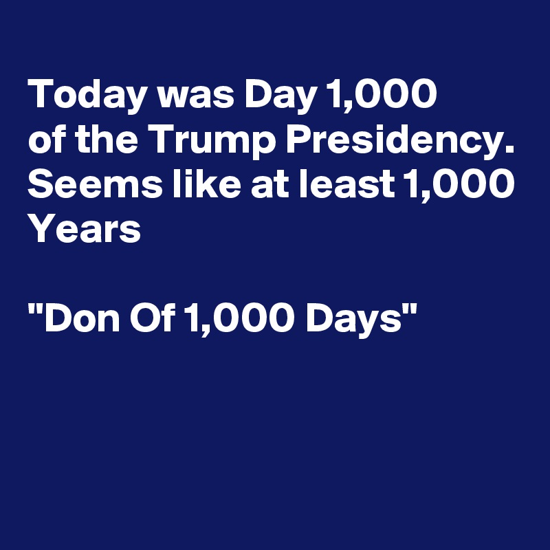 
Today was Day 1,000 
of the Trump Presidency.
Seems like at least 1,000
Years

"Don Of 1,000 Days"



