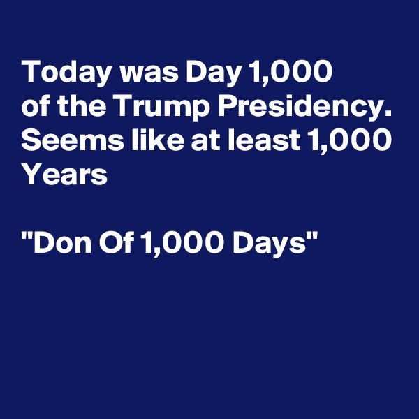 
Today was Day 1,000 
of the Trump Presidency.
Seems like at least 1,000
Years

"Don Of 1,000 Days"



