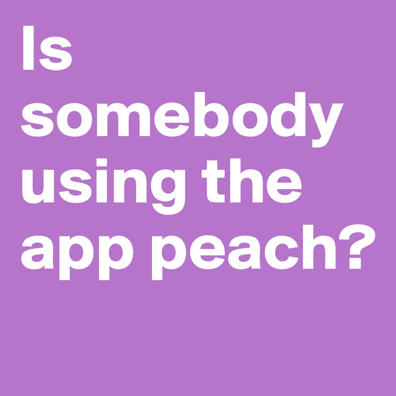 Is somebody using the app peach?
