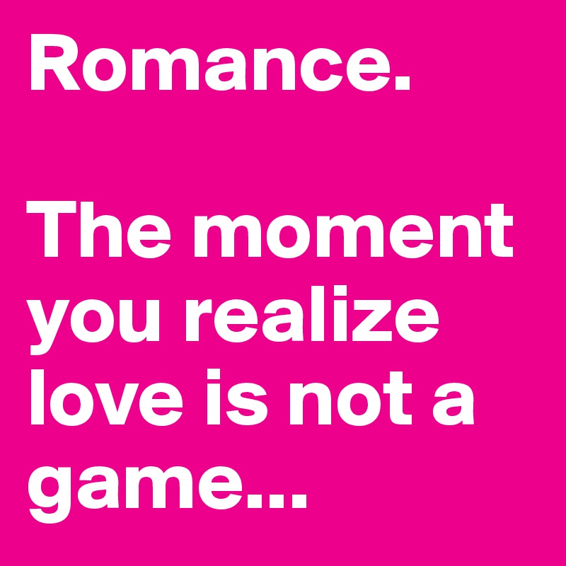 Romance. 

The moment you realize love is not a game... 