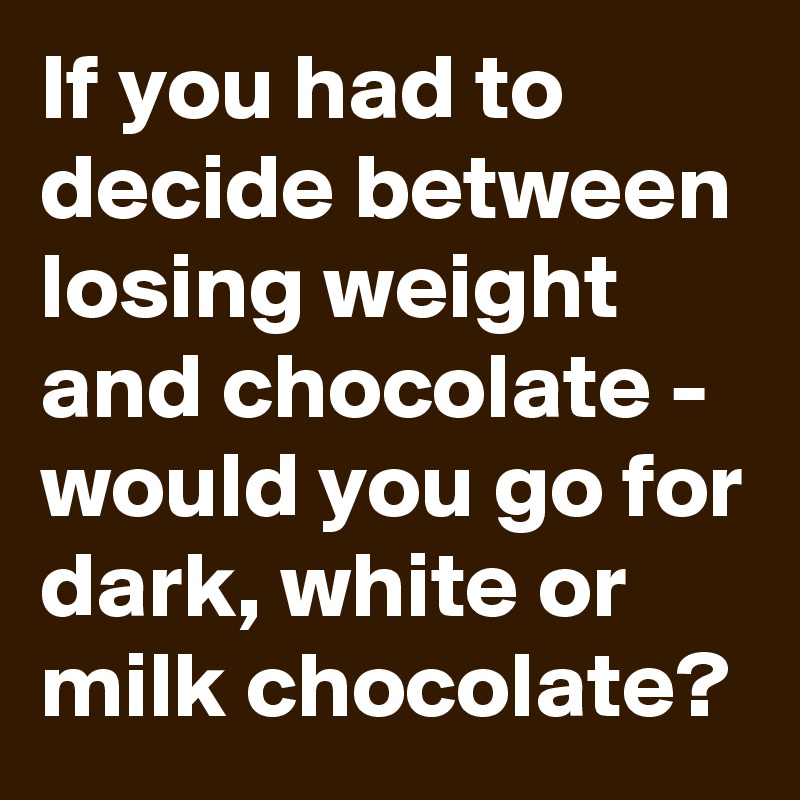 If you had to decide between losing weight and chocolate - would you go for dark, white or milk chocolate?