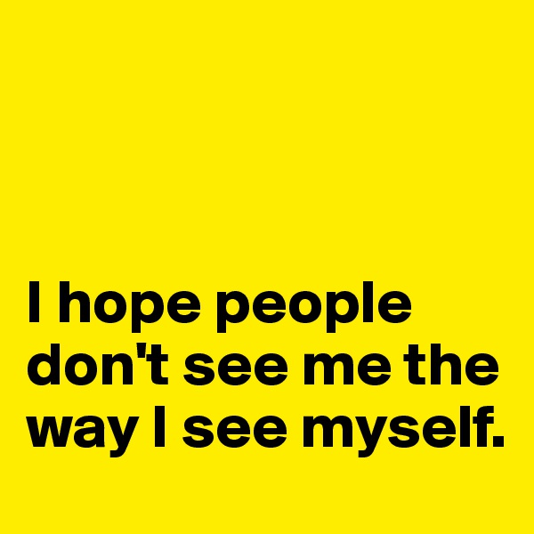 



I hope people don't see me the way I see myself.  