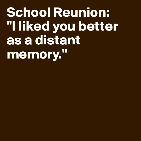 School Reunion: 
"I liked you better as a distant memory."




