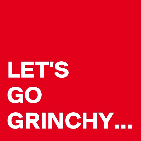 LET'S 
GO GRINCHY...